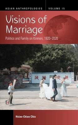 Visions of Marriage: Politics and Family on Kinmen, 1920-2020 by Chiu, Hsiao-Chiao