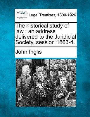 The Historical Study of Law: An Address Delivered to the Juridicial Society, Session 1863-4. by Inglis, John