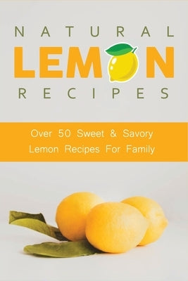Natural Lemon Recipes: Over 50 Sweet & Savory Lemon Recipes For Family: Lemon Desserts by Schleuder, Keven