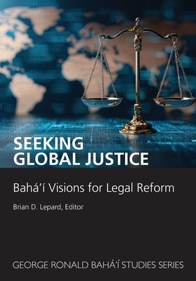 Seeking Global Justice: Bahá'í Visions for Legal Reform by Lepard, Brian D.