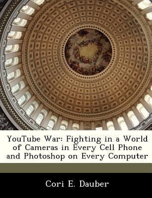 Youtube War: Fighting in a World of Cameras in Every Cell Phone and Photoshop on Every Computer by Dauber, Cori E.