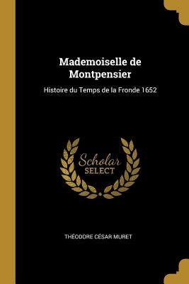 Mademoiselle de Montpensier: Histoire du Temps de la Fronde 1652 by Muret, Théodore César