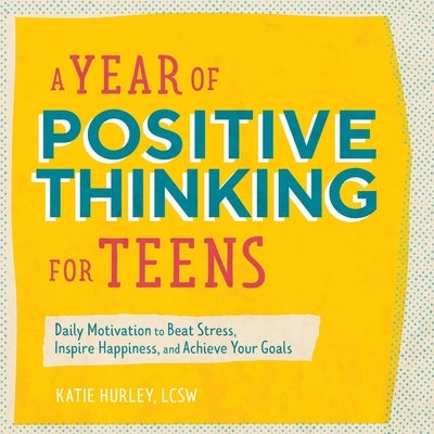A Year of Positive Thinking for Teens: Daily Motivation to Beat Stress, Inspire Happiness, and Achieve Your Goals by Hurley, Katie