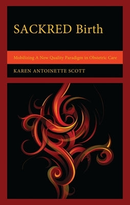 Sackred Birth: Mobilizing a New Quality Paradigm in Obstetric Care by Scott, Karen Antoinette