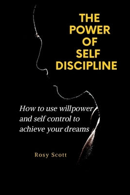 The Power of Self-Discipline: How to use willpower and self control to achieve your dreams by Scott, Rosy