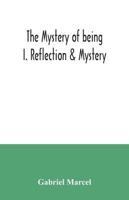 The mystery of being I. Reflection & Mystery by Marcel, Gabriel
