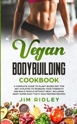 Vegan Bodybuilding Cookbook: A Complete Guide to Plant-Based Diet for Increase Strength, Build Muscle and Maintaining Health without Meat, includin by Ridley, Jim
