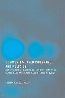 Community-Based Programs and Policies: Contributions to Social Policy Development in Health Care and Health Care-Related Services by Palley, Howard A.
