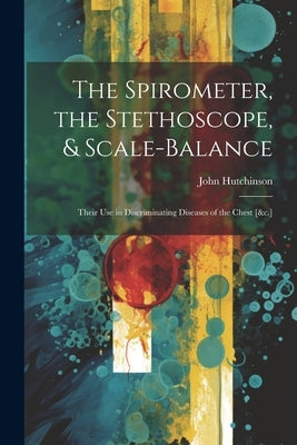 The Spirometer, the Stethoscope, & Scale-Balance: Their Use in Discriminating Diseases of the Chest [&c.] by Hutchinson, John