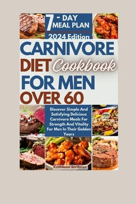 Carnivore Diet Cookbook For Men Over 60: Discover Simple And Satisfying Delicious Carnivore Meals For Strength And Vitality For Men In Their Golden Ye by Scribner, Kathleen