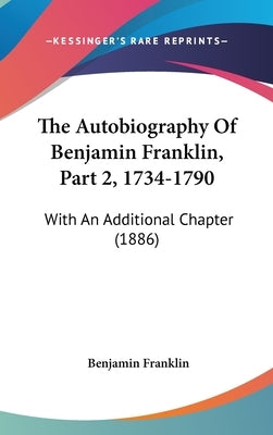 The Autobiography Of Benjamin Franklin, Part 2, 1734-1790: With An Additional Chapter (1886) by Franklin, Benjamin