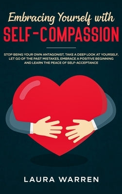 Embracing Yourself with Self-Compassion: Stop Being Your Own Antagonist, Take a Deep Look at Yourself, Let Go of The Past Mistakes, Embrace a Positive by Warren, Laura
