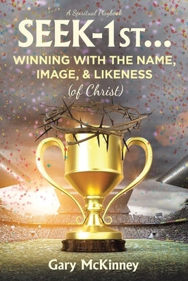 Seek-1st...Winning with the Name, Image, & Likeness (of Christ) by McKinney, Gary