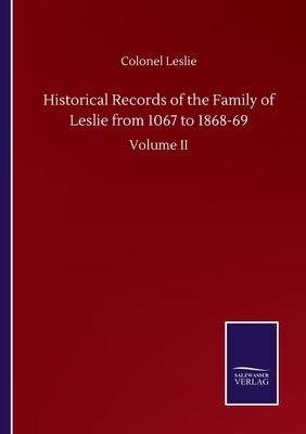 Historical Records of the Family of Leslie from 1067 to 1868-69: Volume II by Leslie, Colonel