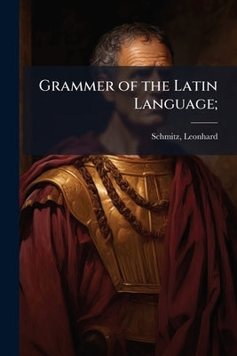 Grammer of the Latin Language; by 1807-1890, Schmitz Leonhard