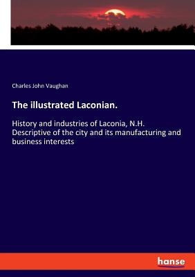 The illustrated Laconian.: History and industries of Laconia, N.H. Descriptive of the city and its manufacturing and business interests by Vaughan, Charles John