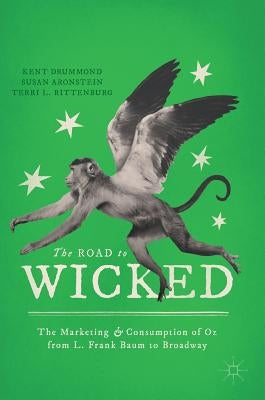 The Road to Wicked: The Marketing and Consumption of Oz from L. Frank Baum to Broadway by Drummond, Kent