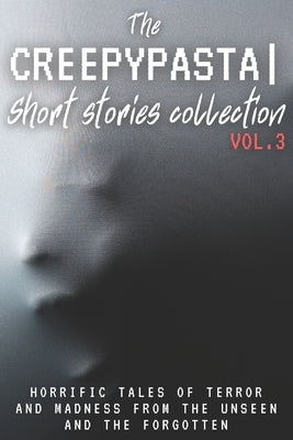 The Creepypasta Short Stories Collection Vol. 3: Horrific Tales of Terror and Madness from the Unseen and the Forgotten by Writer, Ghost