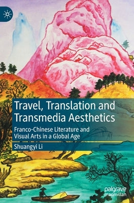 Travel, Translation and Transmedia Aesthetics: Franco-Chinese Literature and Visual Arts in a Global Age by Li, Shuangyi