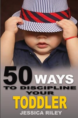 50 Ways to Discipline Your Toddler: NO B.S. Parent's Guide to Handle Chaos and Raise a Happy Child. by Riley, Jessica