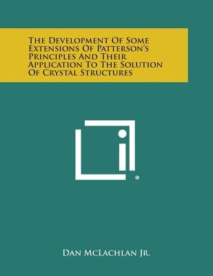 The Development of Some Extensions of Patterson's Principles and Their Application to the Solution of Crystal Structures by McLachlan Jr, Dan