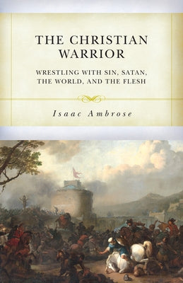 The Christian Warrior: Wrestling with Sin, Satan, the World, and the Flesh by Abrose, Isaac