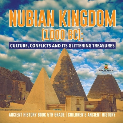 Nubian Kingdom (1000 BC): Culture, Conflicts and Its Glittering Treasures Ancient History Book 5th Grade Children's Ancient History by Baby Professor