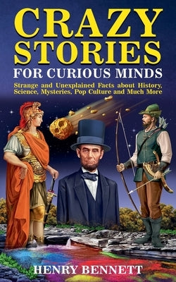Crazy Stories for Curious Minds: Strange and Unexplained Facts about History, Science, Mysteries, Pop Culture and Much More by Bennett, Henry