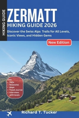 Zermatt Hiking Guide 2026: Discover the Swiss Alps - Trails for All Levels, Iconic Views, and Hidden Gems by Tucker, Richard T.