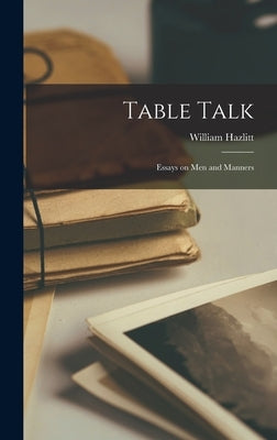 Table Talk: Essays on Men and Manners by Hazlitt, William