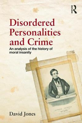Disordered Personalities and Crime: An analysis of the history of moral insanity by Jones, David W.