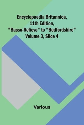 Encyclopaedia Britannica, 11Th Edition, "Basso-Relievo" To "Bedfordshire" Volume 3, Slice 4 by Various