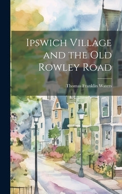 Ipswich Village and the Old Rowley Road by Franklin, Waters Thomas