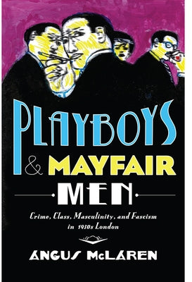 Playboys and Mayfair Men: Crime, Class, Masculinity, and Fascism in 1930s London by McLaren, Angus