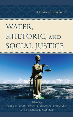 Water, Rhetoric, and Social Justice: A Critical Confluence by Schmitt, Casey R.