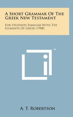 A Short Grammar of the Greek New Testament: For Students Familiar with the Elements of Greek (1908) by Robertson, A. T.