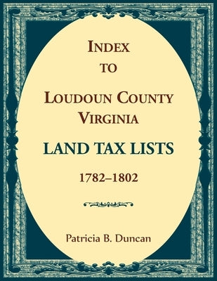 Index to Loudoun County, Virginia Land Tax Lists, 1782-1802 by Duncan, Patricia B.