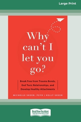 Why Can't I Let You Go?: Break Free from Trauma Bonds, End Toxic Relationships, and Develop Healthy Attachments (16pt Large Print Edition) by Skeen, Michelle