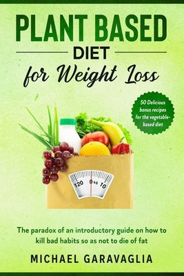 Plant-Based Diet for Weight Loss: The Paradox of an Introductory Guide on How to Kill Bad Habits so as not to Die of Fat (50 Delicious Bonus Recipes f by Garavaglia, Michael