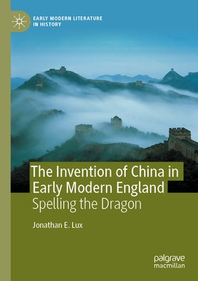 The Invention of China in Early Modern England: Spelling the Dragon by Lux, Jonathan E.