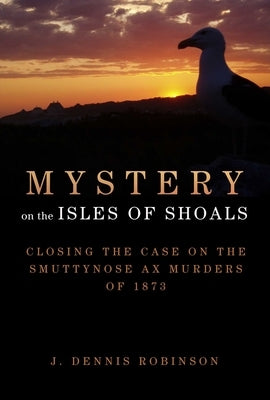 Mystery on the Isles of Shoals: Closing the Case on the Smuttynose Ax Murders of 1873 by Robinson, J. Dennis