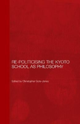 Re-Politicising the Kyoto School as Philosophy by Goto-Jones, Christopher