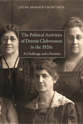 The Political Activities of Detroit Clubwomen in the 1920s: A Challenge and a Promise by Morris-Crowther, Jayne