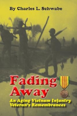 Fading Away: An Aging Vietnam Infantry Veteran's Remembrances by Schwabe, Charles L.