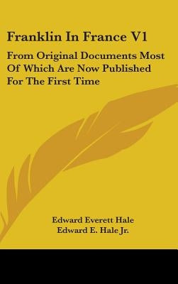 Franklin In France V1: From Original Documents Most Of Which Are Now Published For The First Time by Hale, Edward Everett
