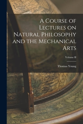 A Course of Lectures on Natural Philosophy and the Mechanical Arts; Volume II by Young, Thomas