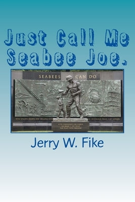 Just Call Me Seabee Joe.: A U.S. Navy Seabee. From enlistment to discharge date. by Fike, Jerry W.
