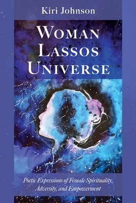 Woman Lassos Universe: Poetic Expressions of Female Spirituality, Adversity, and Empowerment by Johnson, Kiri