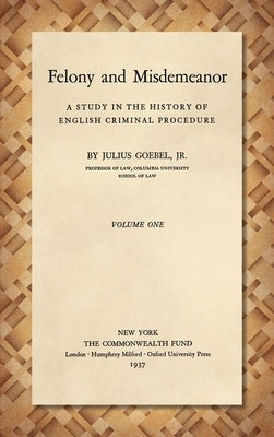 Felony and Misdemeanor [1937]: A Study in the History of English Criminal Procedure by Goebel, Julius