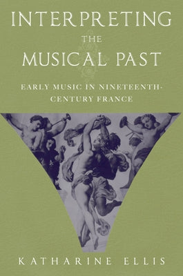 Interpreting the Musical Past: Early Music in Nineteenth-Century France by Ellis, Katharine